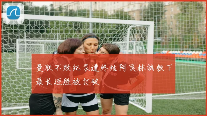 曼联不败纪录遭终结阿莫林执教下最长连胜被打破