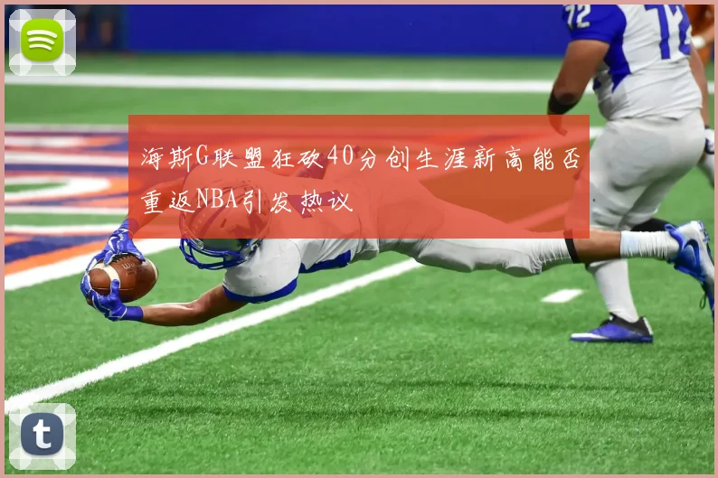 海斯G联盟狂砍40分创生涯新高能否重返NBA引发热议