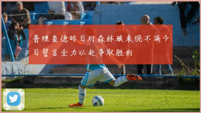 普理查德昨日对森林狼表现不满今日誓言全力以赴争取胜利