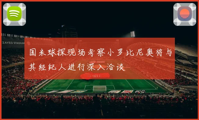 国米球探现场考察小罗比尼奥将与其经纪人进行深入洽谈
