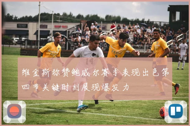 维金斯称赞鲍威尔赛季表现出色第四节关键时刻展现爆发力