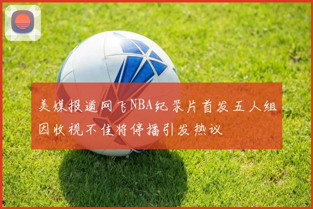 美媒报道网飞NBA纪录片首发五人组因收视不佳将停播引发热议