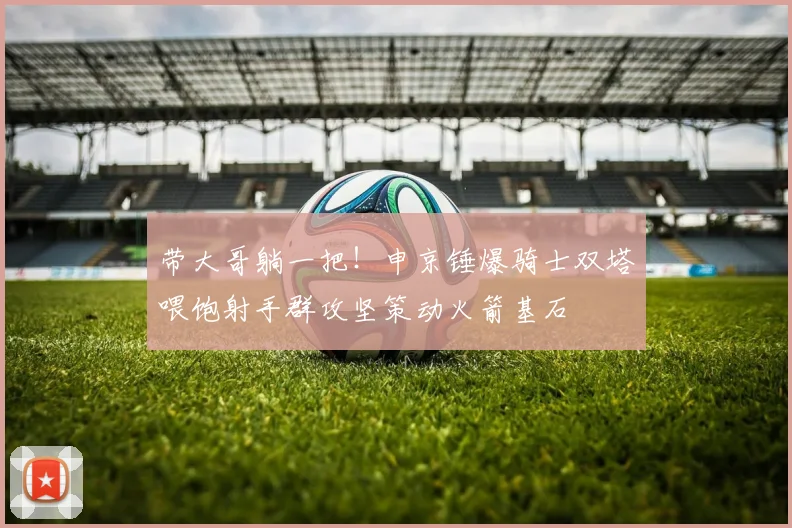 带大哥躺一把！申京锤爆骑士双塔喂饱射手群攻坚策动火箭基石