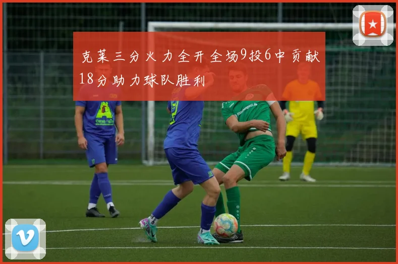 克莱三分火力全开全场9投6中贡献18分助力球队胜利