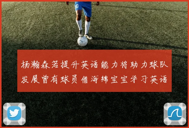 杨瀚森若提升英语能力将助力球队发展曾有球员借海绵宝宝学习英语技巧