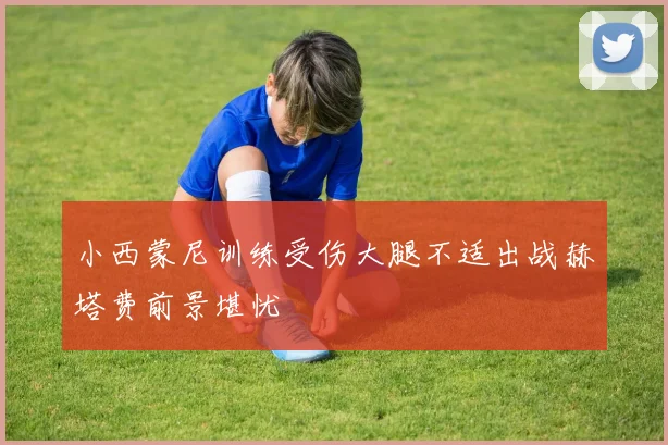 小西蒙尼训练受伤大腿不适出战赫塔费前景堪忧
