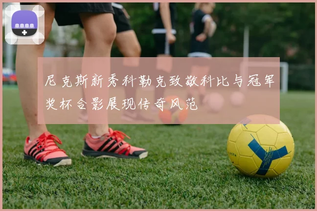 尼克斯新秀科勒克致敬科比与冠军奖杯合影展现传奇风范