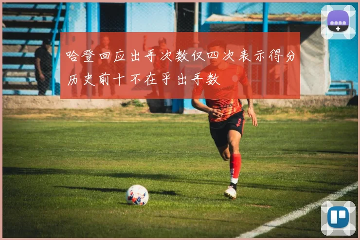 哈登回应出手次数仅四次表示得分历史前十不在乎出手数
