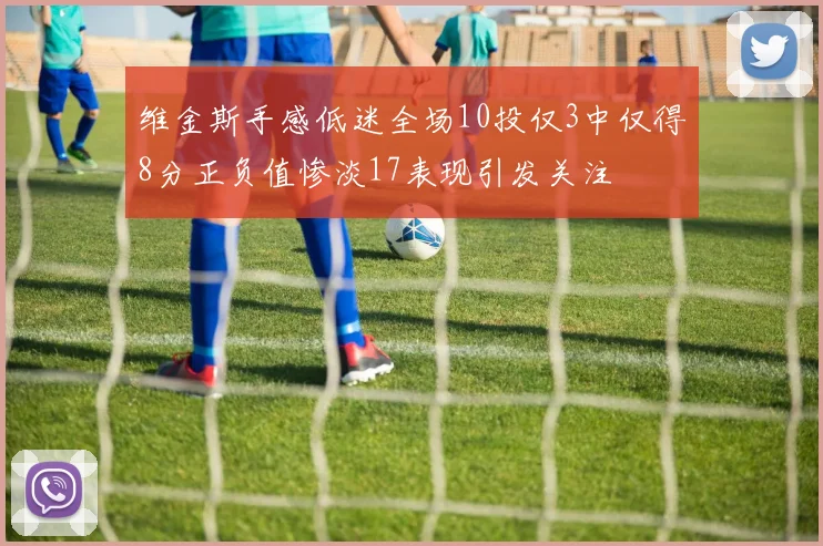 维金斯手感低迷全场10投仅3中仅得8分正负值惨淡17表现引发关注