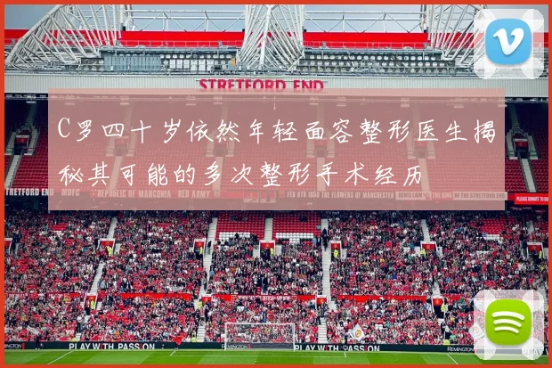 C罗四十岁依然年轻面容整形医生揭秘其可能的多次整形手术经历