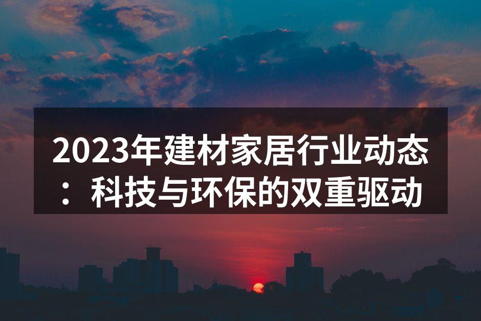 2023年建材家居行业动态：科技与环保的双重驱动