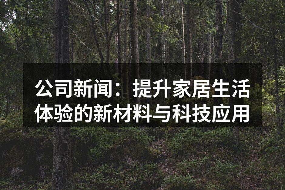 公司新闻：提升家居生活体验的新材料与科技应用